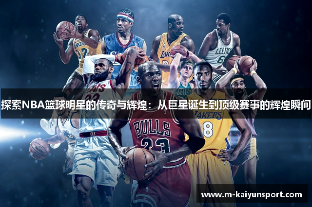 探索NBA篮球明星的传奇与辉煌：从巨星诞生到顶级赛事的辉煌瞬间